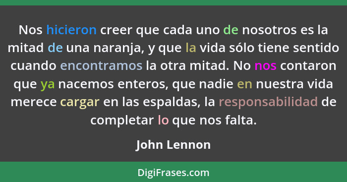 Nos hicieron creer que cada uno de nosotros es la mitad de una naranja, y que la vida sólo tiene sentido cuando encontramos la otra mita... - John Lennon