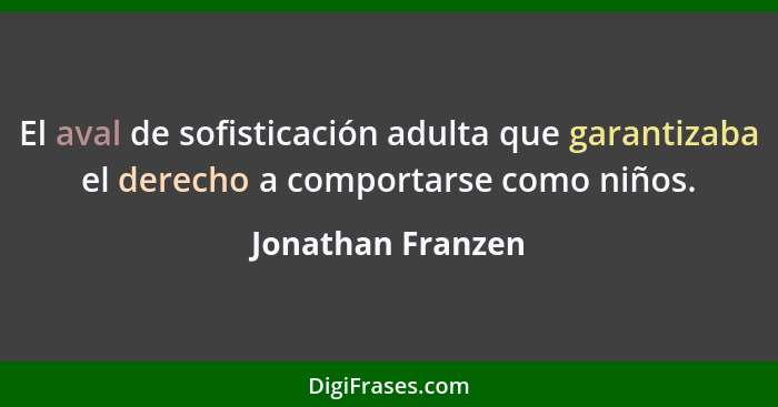 El aval de sofisticación adulta que garantizaba el derecho a comportarse como niños.... - Jonathan Franzen