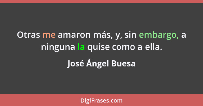 Otras me amaron más, y, sin embargo, a ninguna la quise como a ella.... - José Ángel Buesa