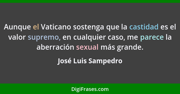 Aunque el Vaticano sostenga que la castidad es el valor supremo, en cualquier caso, me parece la aberración sexual más grande.... - José Luis Sampedro