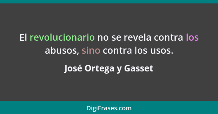 El revolucionario no se revela contra los abusos, sino contra los usos.... - José Ortega y Gasset