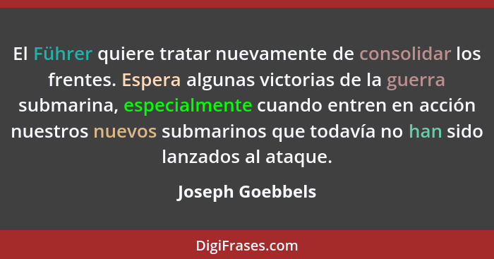 El Führer quiere tratar nuevamente de consolidar los frentes. Espera algunas victorias de la guerra submarina, especialmente cuando... - Joseph Goebbels