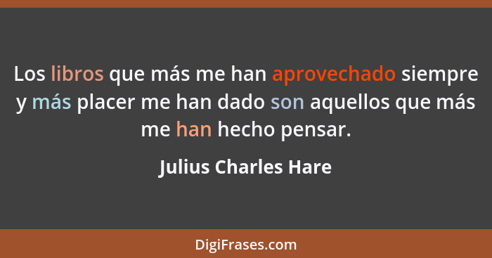 Los libros que más me han aprovechado siempre y más placer me han dado son aquellos que más me han hecho pensar.... - Julius Charles Hare