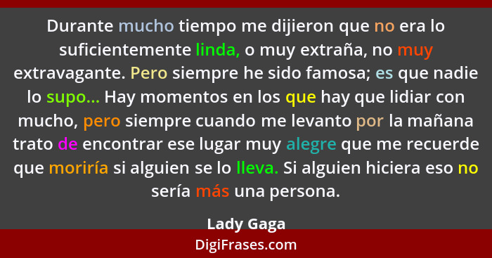 Durante mucho tiempo me dijieron que no era lo suficientemente linda, o muy extraña, no muy extravagante. Pero siempre he sido famosa; es... - Lady Gaga