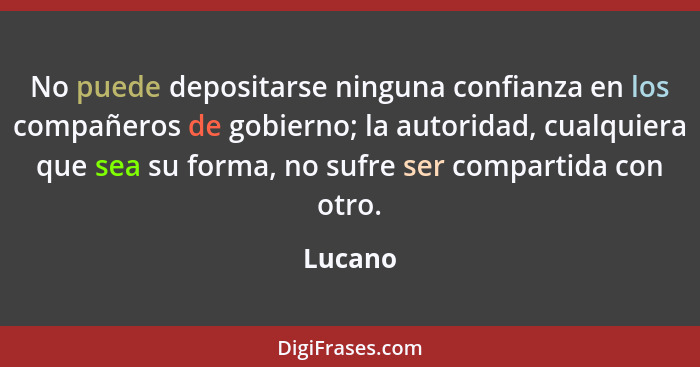 No puede depositarse ninguna confianza en los compañeros de gobierno; la autoridad, cualquiera que sea su forma, no sufre ser compartida con... - Lucano