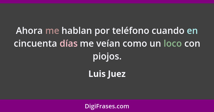 Ahora me hablan por teléfono cuando en cincuenta días me veían como un loco con piojos.... - Luis Juez