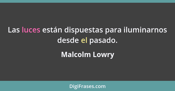 Las luces están dispuestas para iluminarnos desde el pasado.... - Malcolm Lowry