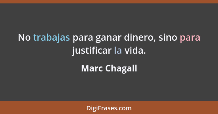 No trabajas para ganar dinero, sino para justificar la vida.... - Marc Chagall