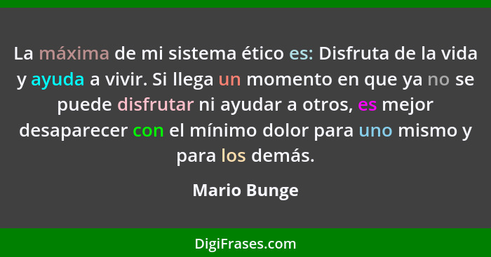 La máxima de mi sistema ético es: Disfruta de la vida y ayuda a vivir. Si llega un momento en que ya no se puede disfrutar ni ayudar a o... - Mario Bunge