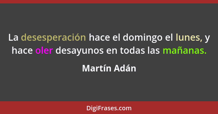 La desesperación hace el domingo el lunes, y hace oler desayunos en todas las mañanas.... - Martín Adán