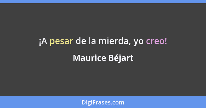 ¡A pesar de la mierda, yo creo!... - Maurice Béjart