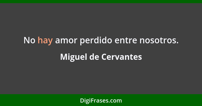 No hay amor perdido entre nosotros.... - Miguel de Cervantes