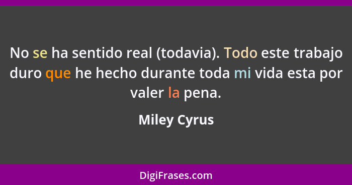 No se ha sentido real (todavia). Todo este trabajo duro que he hecho durante toda mi vida esta por valer la pena.... - Miley Cyrus