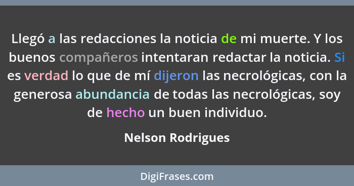 Llegó a las redacciones la noticia de mi muerte. Y los buenos compañeros intentaran redactar la noticia. Si es verdad lo que de mí... - Nelson Rodrigues