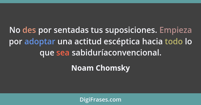 No des por sentadas tus suposiciones. Empieza por adoptar una actitud escéptica hacia todo lo que sea sabiduríaconvencional.... - Noam Chomsky