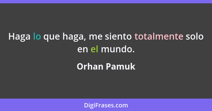 Haga lo que haga, me siento totalmente solo en el mundo.... - Orhan Pamuk