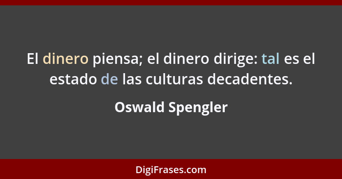 El dinero piensa; el dinero dirige: tal es el estado de las culturas decadentes.... - Oswald Spengler