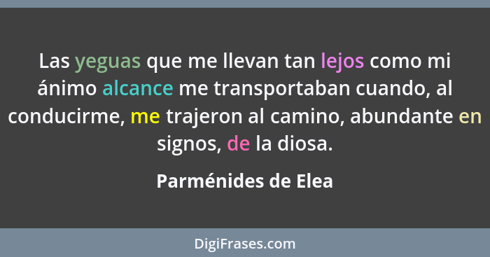 Las yeguas que me llevan tan lejos como mi ánimo alcance me transportaban cuando, al conducirme, me trajeron al camino, abundante... - Parménides de Elea