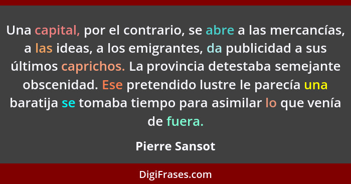 Una capital, por el contrario, se abre a las mercancías, a las ideas, a los emigrantes, da publicidad a sus últimos caprichos. La prov... - Pierre Sansot