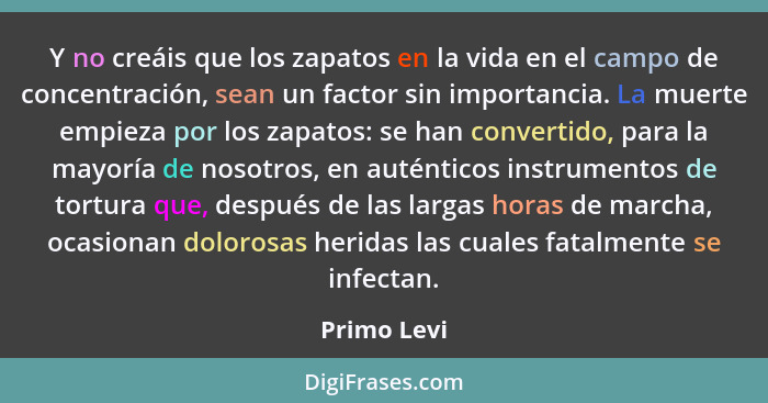 Y no creáis que los zapatos en la vida en el campo de concentración, sean un factor sin importancia. La muerte empieza por los zapatos: s... - Primo Levi