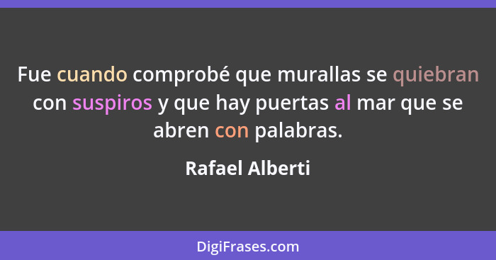 Fue cuando comprobé que murallas se quiebran con suspiros y que hay puertas al mar que se abren con palabras.... - Rafael Alberti