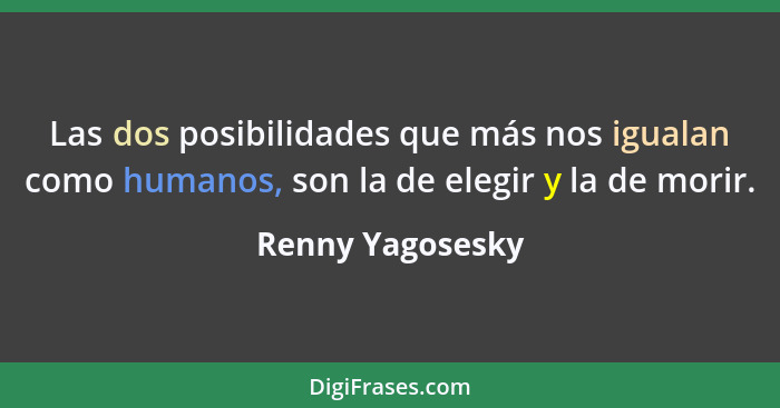 Las dos posibilidades que más nos igualan como humanos, son la de elegir y la de morir.... - Renny Yagosesky