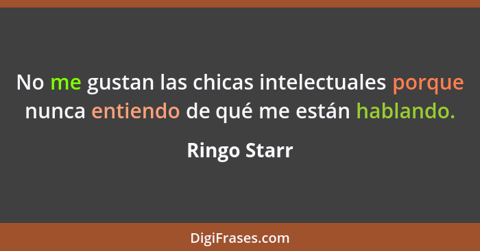 No me gustan las chicas intelectuales porque nunca entiendo de qué me están hablando.... - Ringo Starr
