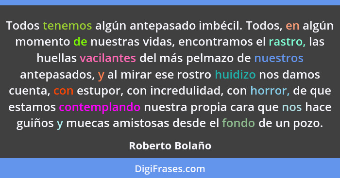 Todos tenemos algún antepasado imbécil. Todos, en algún momento de nuestras vidas, encontramos el rastro, las huellas vacilantes del... - Roberto Bolaño