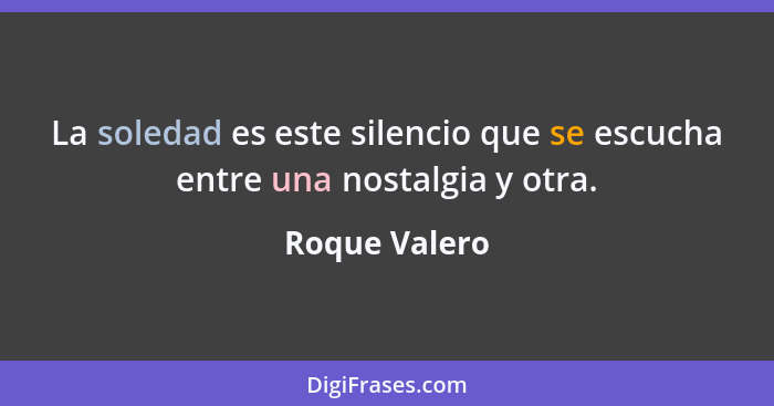 La soledad es este silencio que se escucha entre una nostalgia y otra.... - Roque Valero