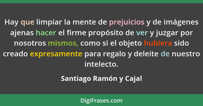 Hay que limpiar la mente de prejuicios y de imágenes ajenas hacer el firme propósito de ver y juzgar por nosotros mismos, com... - Santiago Ramón y Cajal