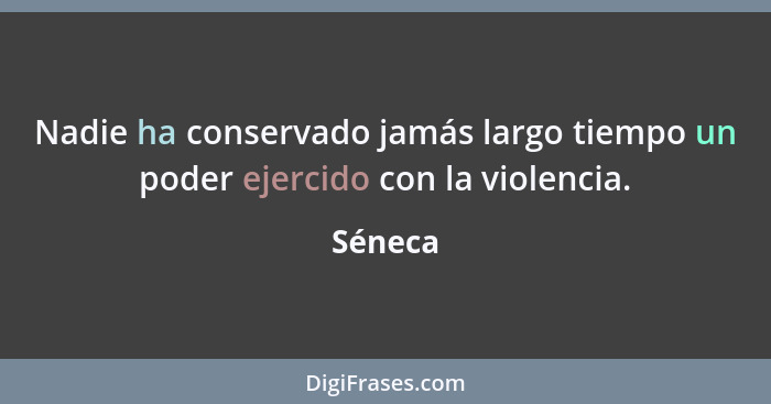 Nadie ha conservado jamás largo tiempo un poder ejercido con la violencia.... - Séneca