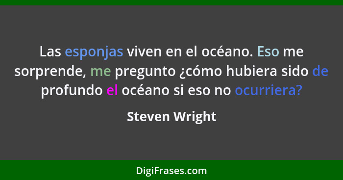 Las esponjas viven en el océano. Eso me sorprende, me pregunto ¿cómo hubiera sido de profundo el océano si eso no ocurriera?... - Steven Wright