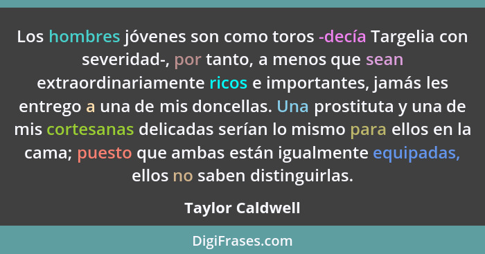 Los hombres jóvenes son como toros -decía Targelia con severidad-, por tanto, a menos que sean extraordinariamente ricos e important... - Taylor Caldwell