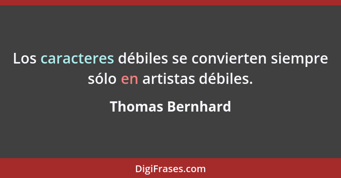 Los caracteres débiles se convierten siempre sólo en artistas débiles.... - Thomas Bernhard