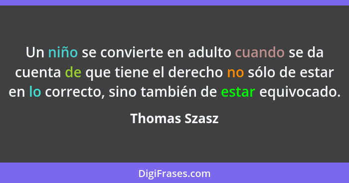 Un niño se convierte en adulto cuando se da cuenta de que tiene el derecho no sólo de estar en lo correcto, sino también de estar equiv... - Thomas Szasz