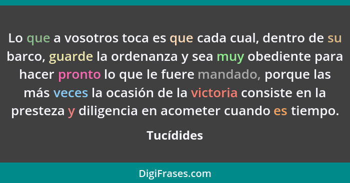 Lo que a vosotros toca es que cada cual, dentro de su barco, guarde la ordenanza y sea muy obediente para hacer pronto lo que le fuere man... - Tucídides