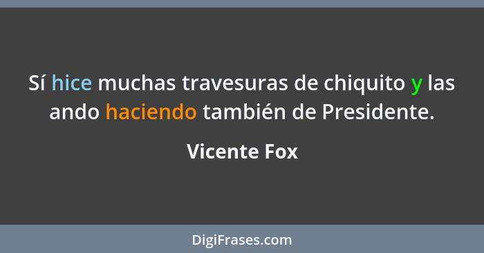 Sí hice muchas travesuras de chiquito y las ando haciendo también de Presidente.... - Vicente Fox