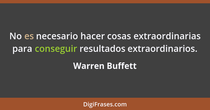 No es necesario hacer cosas extraordinarias para conseguir resultados extraordinarios.... - Warren Buffett