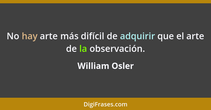 No hay arte más difícil de adquirir que el arte de la observación.... - William Osler