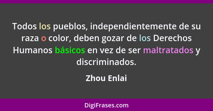 Todos los pueblos, independientemente de su raza o color, deben gozar de los Derechos Humanos básicos en vez de ser maltratados y discrim... - Zhou Enlai