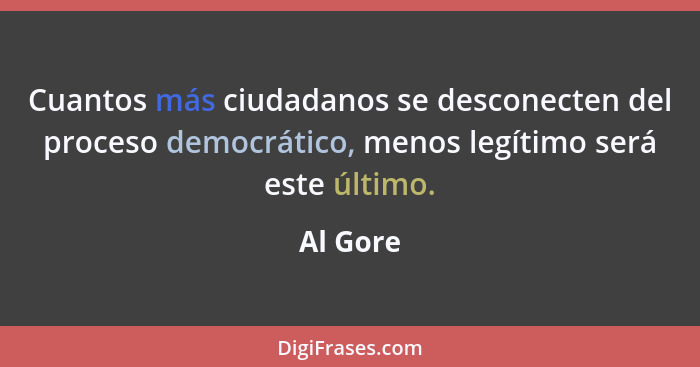 Cuantos más ciudadanos se desconecten del proceso democrático, menos legítimo será este último.... - Al Gore