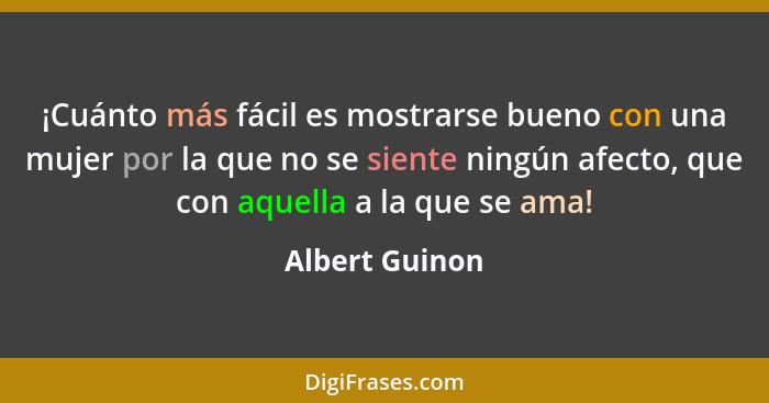 ¡Cuánto más fácil es mostrarse bueno con una mujer por la que no se siente ningún afecto, que con aquella a la que se ama!... - Albert Guinon