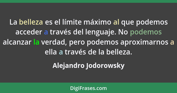 La belleza es el límite máximo al que podemos acceder a través del lenguaje. No podemos alcanzar la verdad, pero podemos aproxi... - Alejandro Jodorowsky