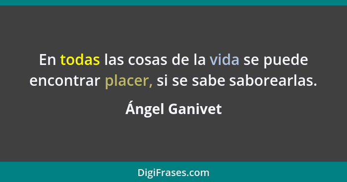 En todas las cosas de la vida se puede encontrar placer, si se sabe saborearlas.... - Ángel Ganivet