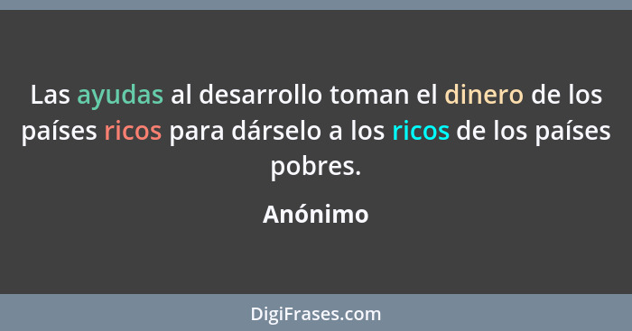 Las ayudas al desarrollo toman el dinero de los países ricos para dárselo a los ricos de los países pobres.... - Anónimo