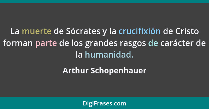 La muerte de Sócrates y la crucifixión de Cristo forman parte de los grandes rasgos de carácter de la humanidad.... - Arthur Schopenhauer