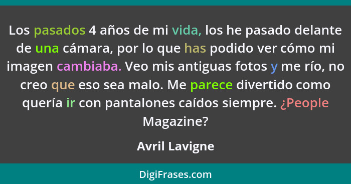 Los pasados 4 años de mi vida, los he pasado delante de una cámara, por lo que has podido ver cómo mi imagen cambiaba. Veo mis antigua... - Avril Lavigne