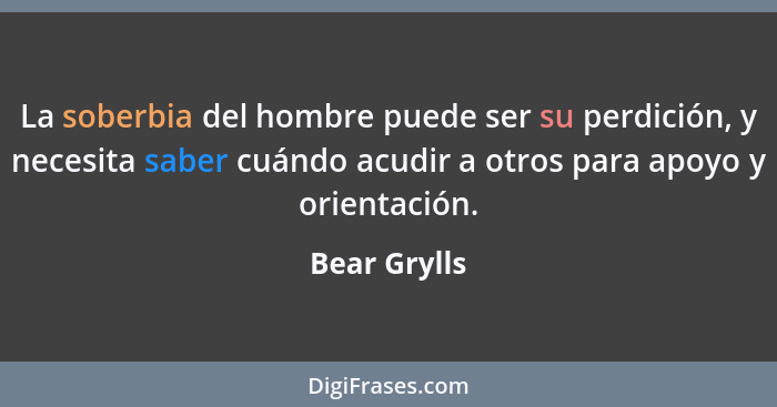 La soberbia del hombre puede ser su perdición, y necesita saber cuándo acudir a otros para apoyo y orientación.... - Bear Grylls