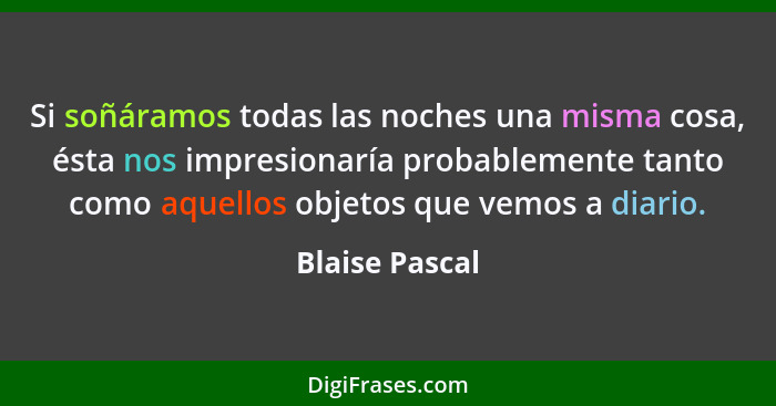 Si soñáramos todas las noches una misma cosa, ésta nos impresionaría probablemente tanto como aquellos objetos que vemos a diario.... - Blaise Pascal