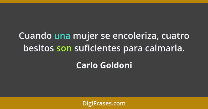 Cuando una mujer se encoleriza, cuatro besitos son suficientes para calmarla.... - Carlo Goldoni